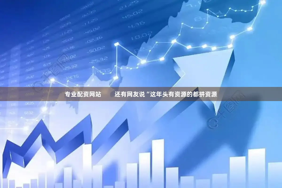 专业配资网站        还有网友说“这年头有资源的都拼资源