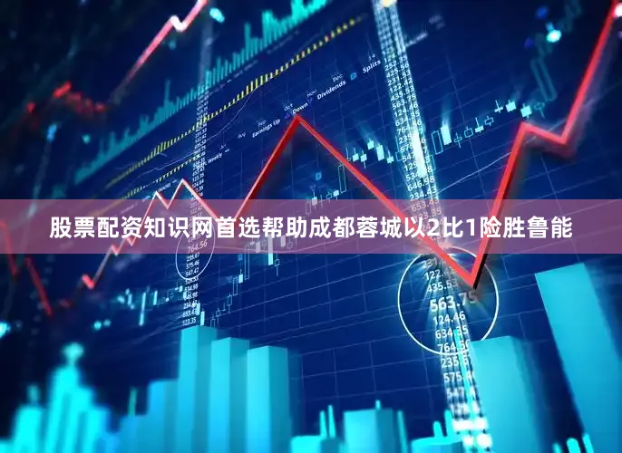 股票配资知识网首选帮助成都蓉城以2比1险胜鲁能