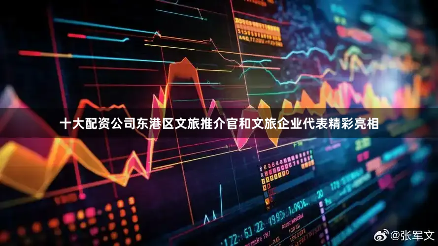 十大配资公司东港区文旅推介官和文旅企业代表精彩亮相