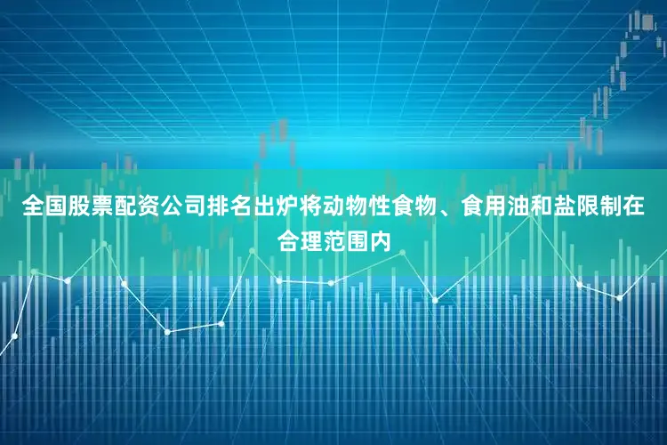 全国股票配资公司排名出炉将动物性食物、食用油和盐限制在合理范围内