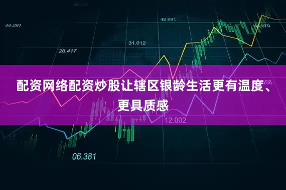 配资网络配资炒股让辖区银龄生活更有温度、更具质感