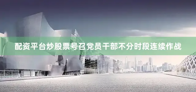 配资平台炒股票号召党员干部不分时段连续作战