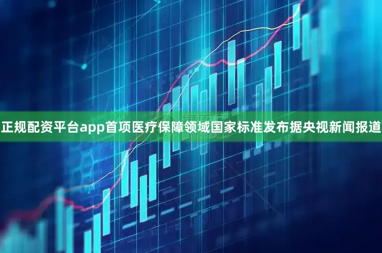 正规配资平台app首项医疗保障领域国家标准发布据央视新闻报道