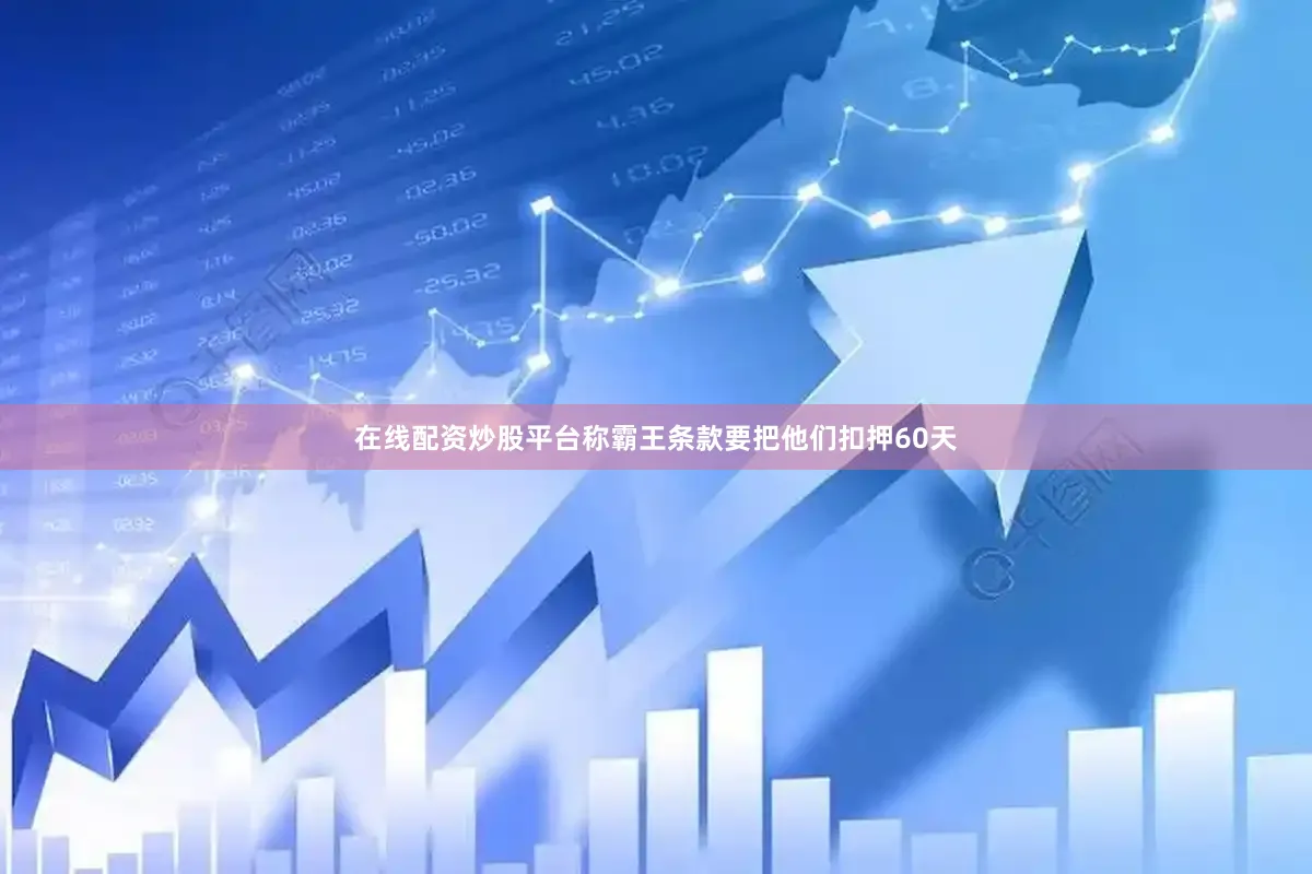 在线配资炒股平台称霸王条款要把他们扣押60天