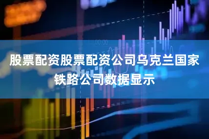股票配资股票配资公司乌克兰国家铁路公司数据显示