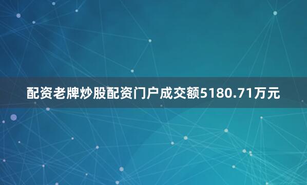 配资老牌炒股配资门户成交额5180.71万元