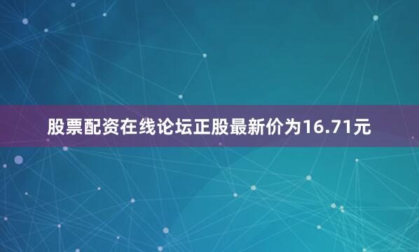 股票配资在线论坛正股最新价为16.71元