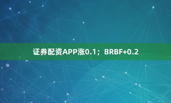 证券配资APP涨0.1；BRBF+0.2