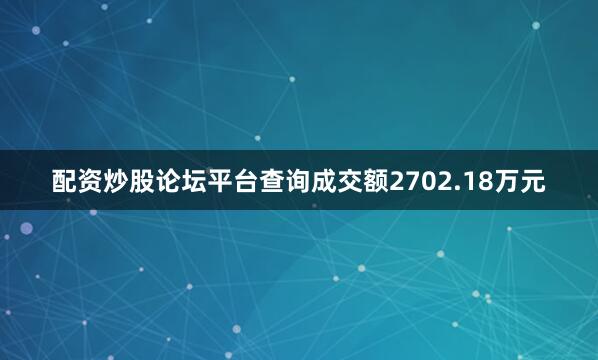 配资炒股论坛平台查询成交额2702.18万元