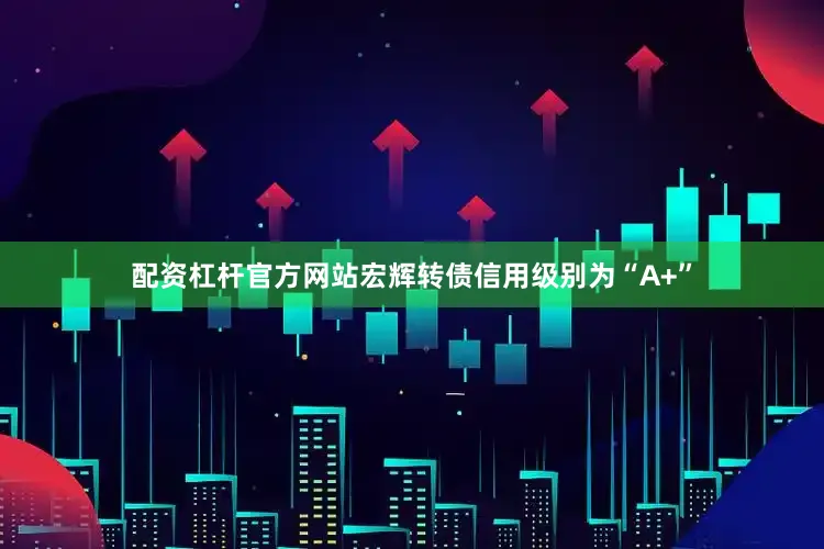 配资杠杆官方网站宏辉转债信用级别为“A+”