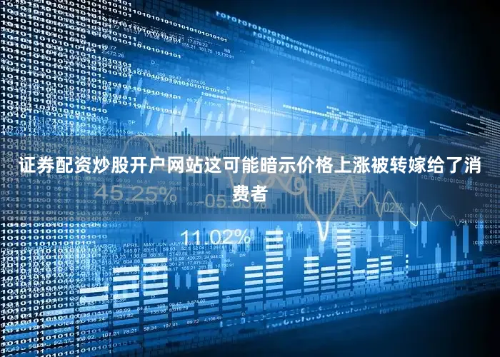 证券配资炒股开户网站这可能暗示价格上涨被转嫁给了消费者
