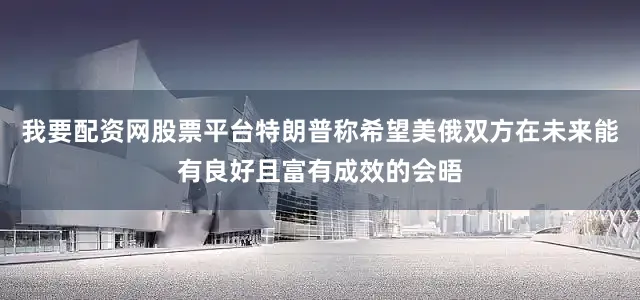 我要配资网股票平台特朗普称希望美俄双方在未来能有良好且富有成效的会晤