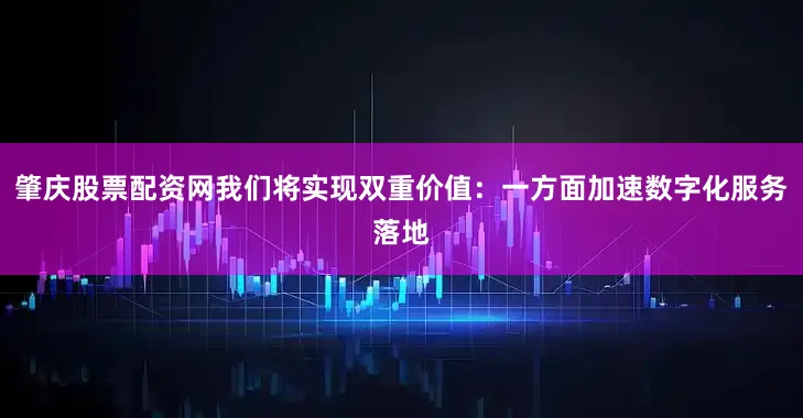 肇庆股票配资网我们将实现双重价值：一方面加速数字化服务落地
