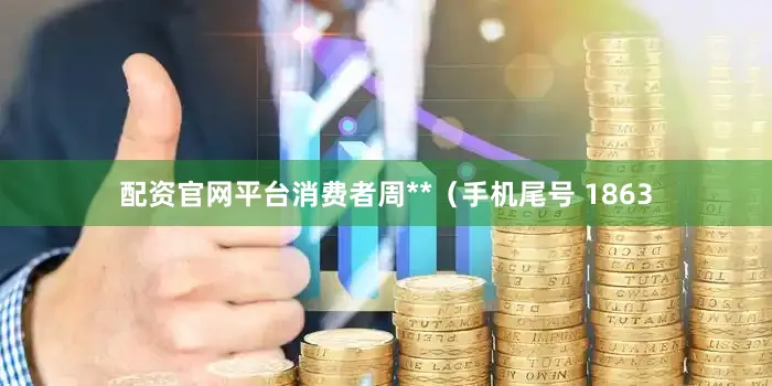 配资官网平台消费者周**（手机尾号 1863