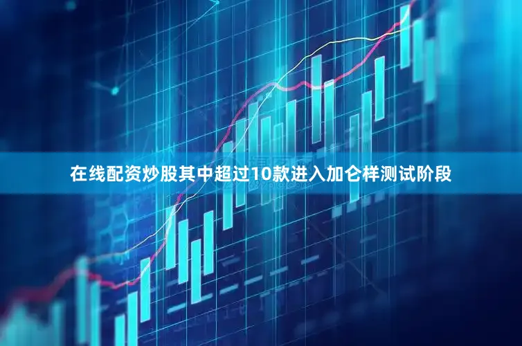 在线配资炒股其中超过10款进入加仑样测试阶段