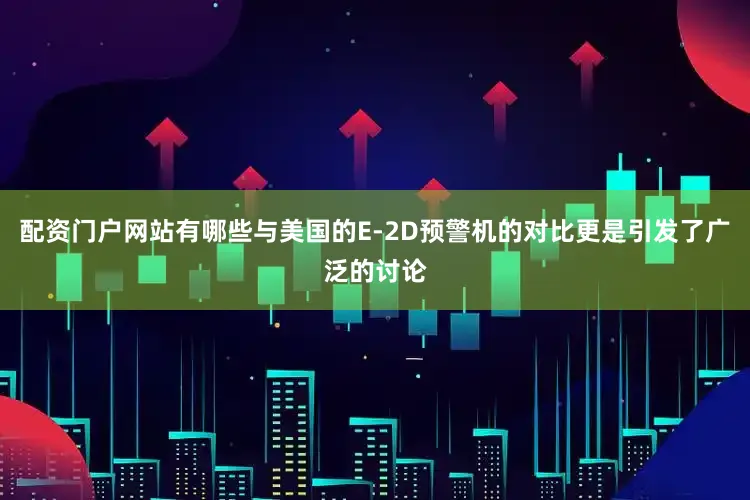 配资门户网站有哪些与美国的E-2D预警机的对比更是引发了广泛的讨论