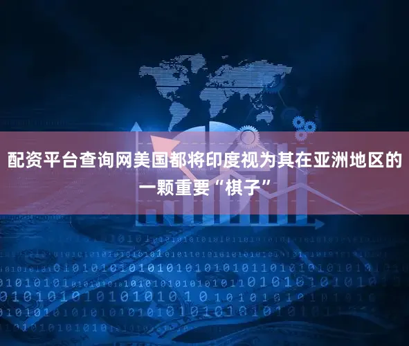 配资平台查询网美国都将印度视为其在亚洲地区的一颗重要“棋子”