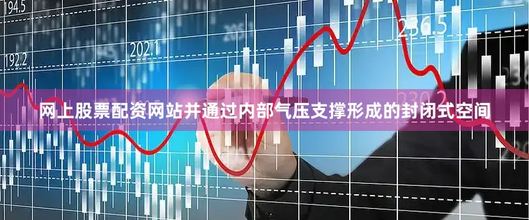 网上股票配资网站并通过内部气压支撑形成的封闭式空间