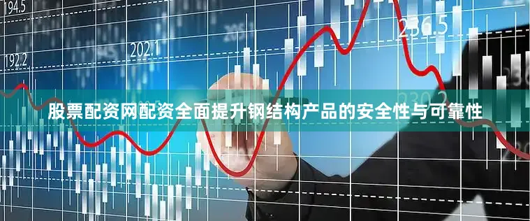 股票配资网配资全面提升钢结构产品的安全性与可靠性