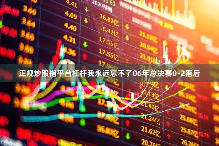 正规炒股指平台杠杆我永远忘不了06年总决赛0-2落后