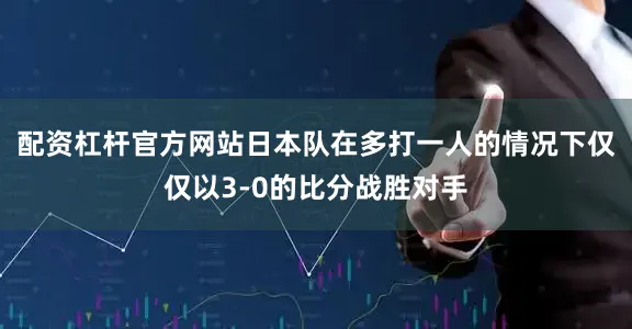 配资杠杆官方网站日本队在多打一人的情况下仅仅以3-0的比分战胜对手