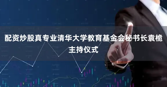 配资炒股真专业清华大学教育基金会秘书长袁桅主持仪式