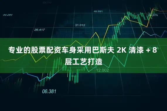 专业的股票配资车身采用巴斯夫 2K 清漆 + 8 层工艺打造