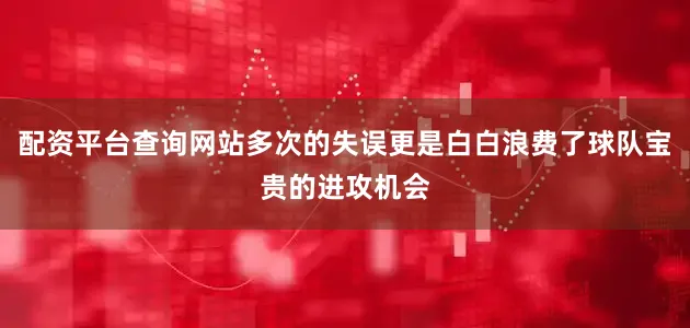 配资平台查询网站多次的失误更是白白浪费了球队宝贵的进攻机会
