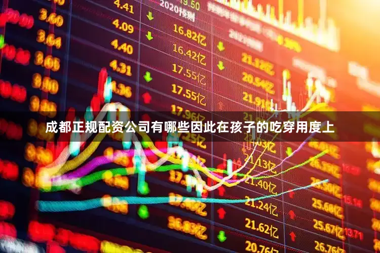 成都正规配资公司有哪些因此在孩子的吃穿用度上