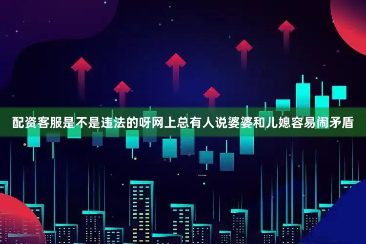 配资客服是不是违法的呀网上总有人说婆婆和儿媳容易闹矛盾