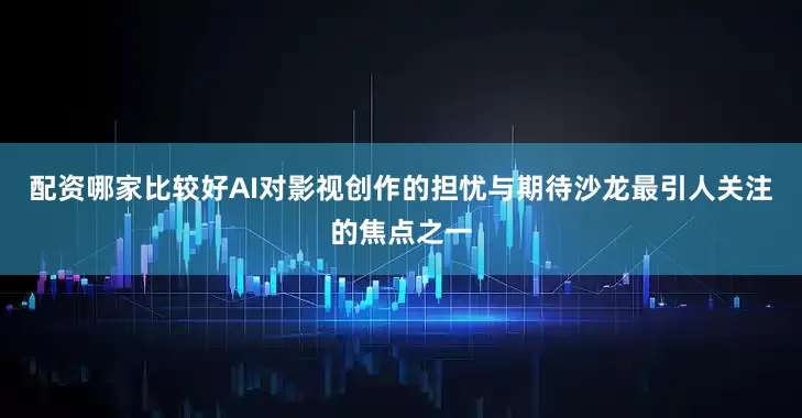 配资哪家比较好AI对影视创作的担忧与期待沙龙最引人关注的焦点之一