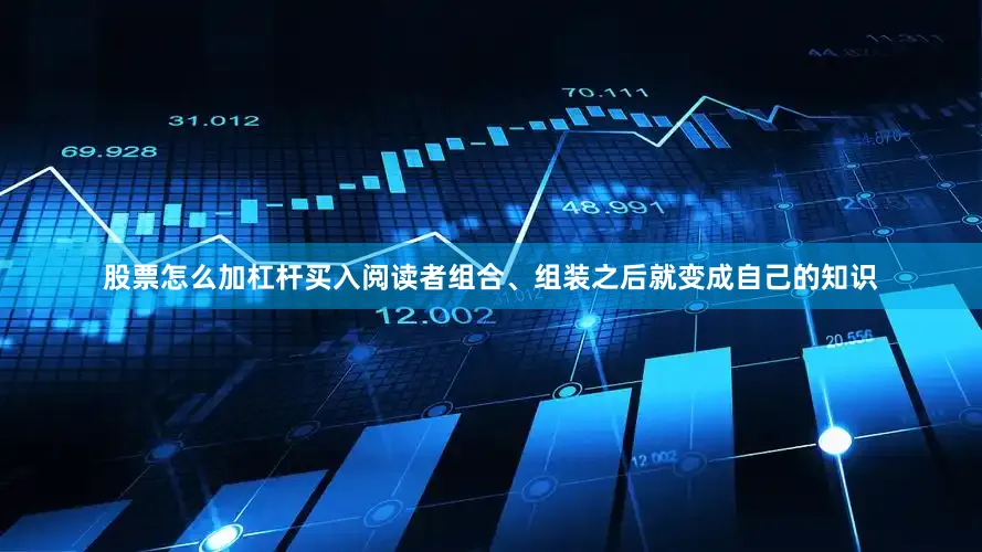 股票怎么加杠杆买入阅读者组合、组装之后就变成自己的知识