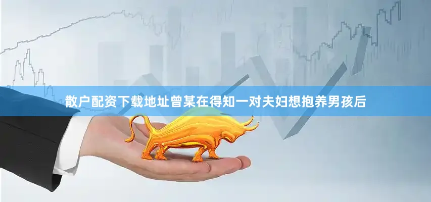 散户配资下载地址曾某在得知一对夫妇想抱养男孩后