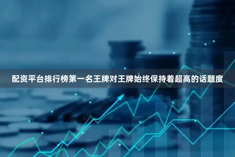 配资平台排行榜第一名王牌对王牌始终保持着超高的话题度