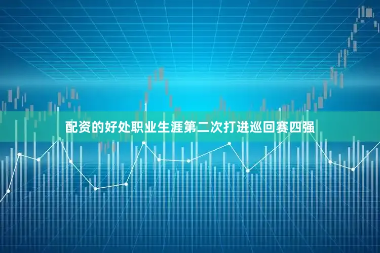 配资的好处职业生涯第二次打进巡回赛四强