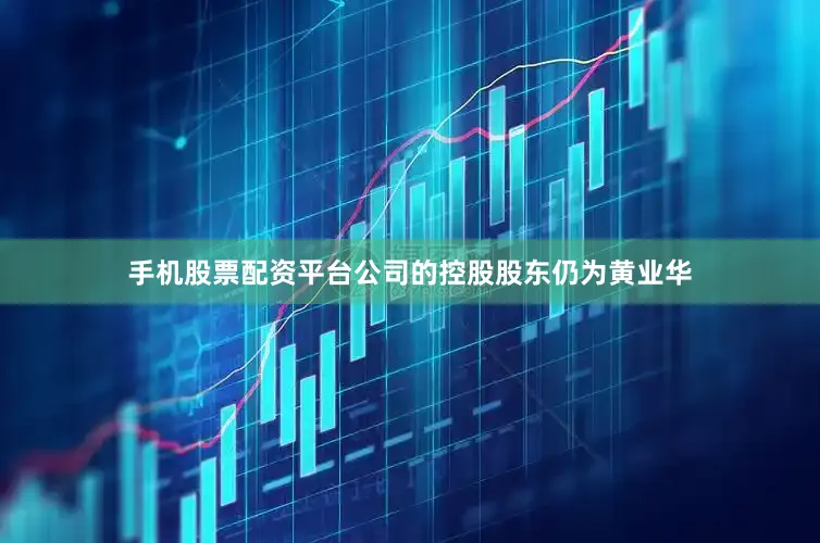 手机股票配资平台公司的控股股东仍为黄业华