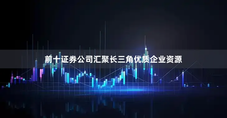 前十证券公司汇聚长三角优质企业资源