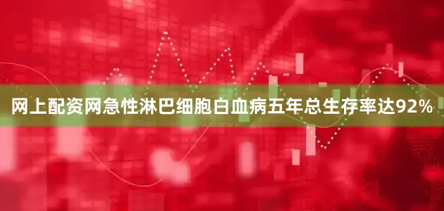 网上配资网急性淋巴细胞白血病五年总生存率达92%