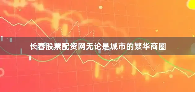 长春股票配资网无论是城市的繁华商圈