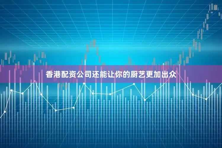 香港配资公司还能让你的厨艺更加出众