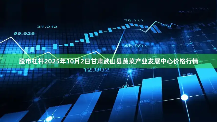 股市杠杆2025年10月2日甘肃武山县蔬菜产业发展中心价格行情