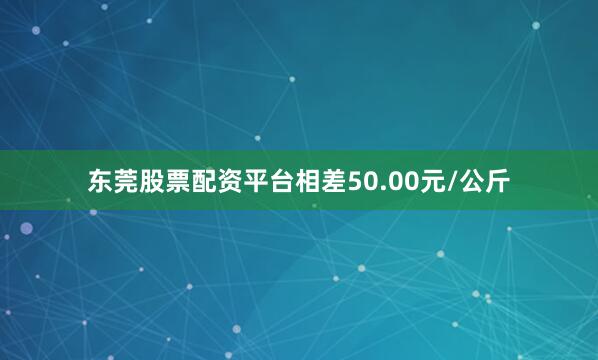 东莞股票配资平台相差50.00元/公斤