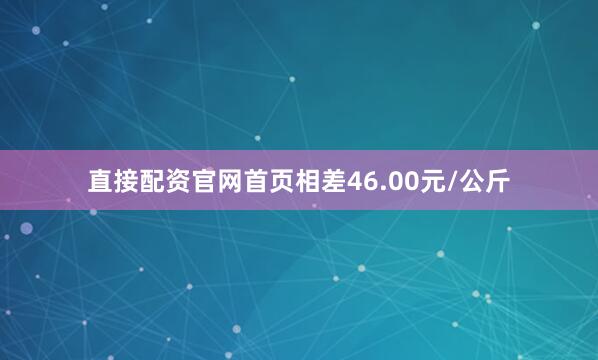直接配资官网首页相差46.00元/公斤