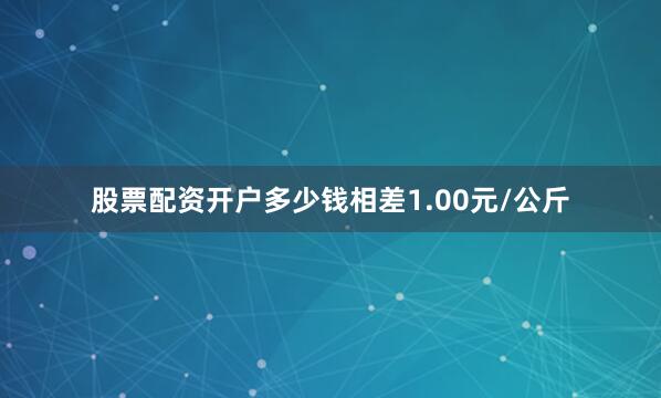 股票配资开户多少钱相差1.00元/公斤