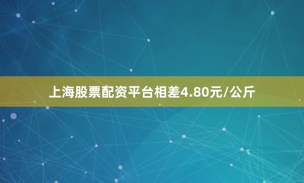 上海股票配资平台相差4.80元/公斤