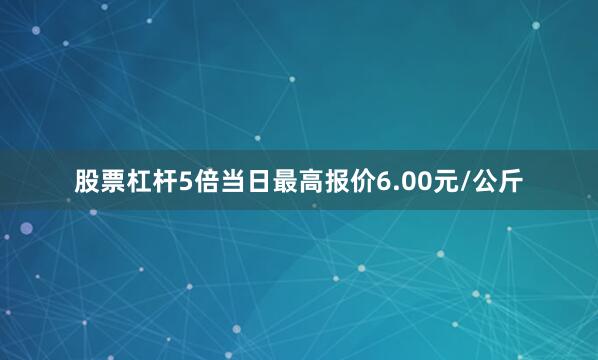 股票杠杆5倍当日最高报价6.00元/公斤