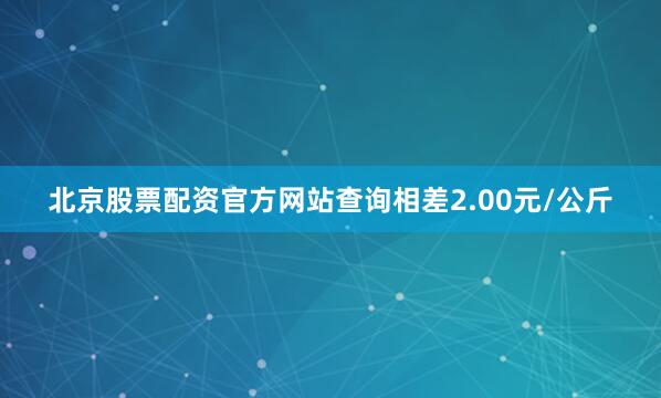 北京股票配资官方网站查询相差2.00元/公斤
