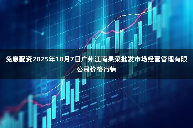 免息配资2025年10月7日广州江南果菜批发市场经营管理有限公司价格行情