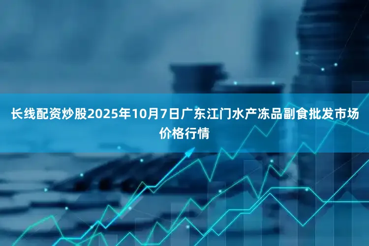 长线配资炒股2025年10月7日广东江门水产冻品副食批发市场价格行情