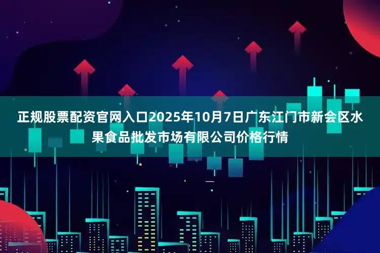 正规股票配资官网入口2025年10月7日广东江门市新会区水果食品批发市场有限公司价格行情